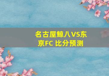 名古屋鲸八VS东京FC 比分预测